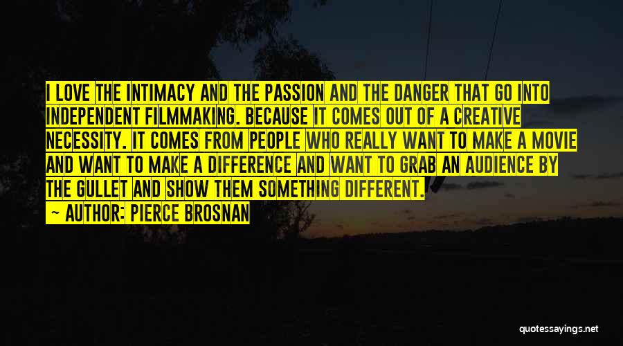 Pierce Brosnan Quotes: I Love The Intimacy And The Passion And The Danger That Go Into Independent Filmmaking. Because It Comes Out Of