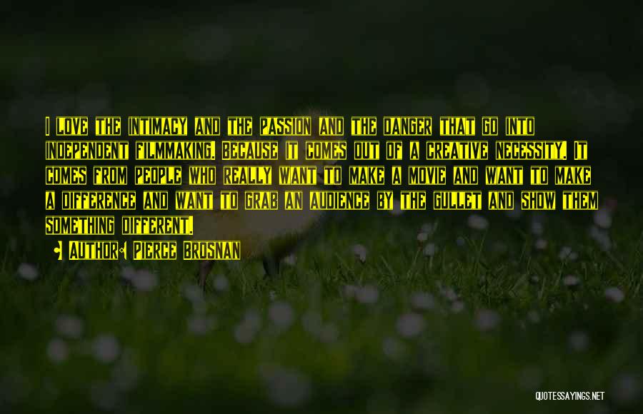 Pierce Brosnan Quotes: I Love The Intimacy And The Passion And The Danger That Go Into Independent Filmmaking. Because It Comes Out Of