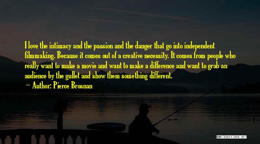 Pierce Brosnan Quotes: I Love The Intimacy And The Passion And The Danger That Go Into Independent Filmmaking. Because It Comes Out Of