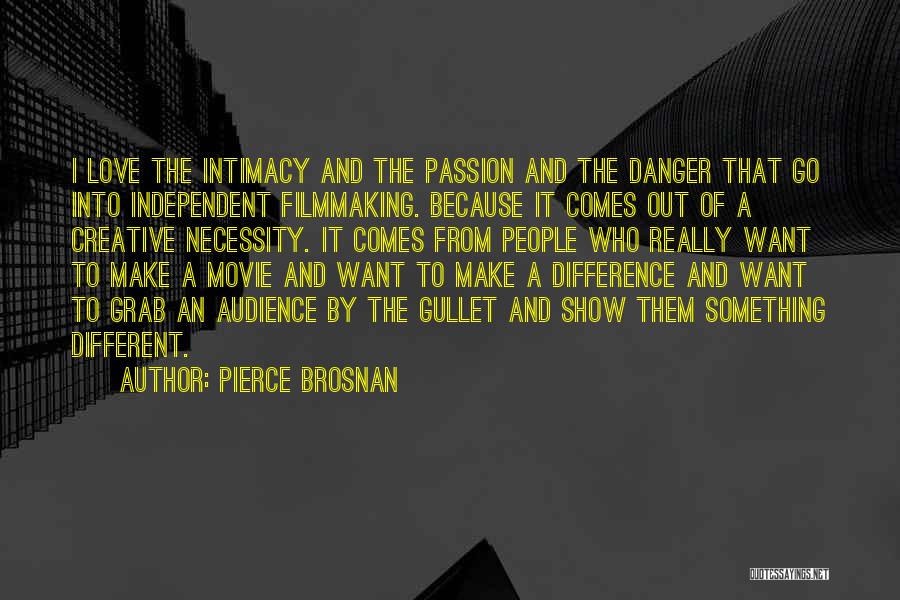 Pierce Brosnan Quotes: I Love The Intimacy And The Passion And The Danger That Go Into Independent Filmmaking. Because It Comes Out Of