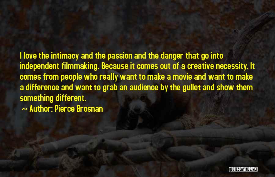 Pierce Brosnan Quotes: I Love The Intimacy And The Passion And The Danger That Go Into Independent Filmmaking. Because It Comes Out Of