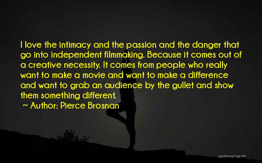 Pierce Brosnan Quotes: I Love The Intimacy And The Passion And The Danger That Go Into Independent Filmmaking. Because It Comes Out Of