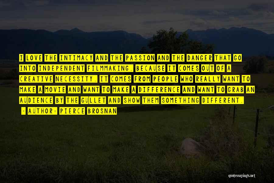 Pierce Brosnan Quotes: I Love The Intimacy And The Passion And The Danger That Go Into Independent Filmmaking. Because It Comes Out Of