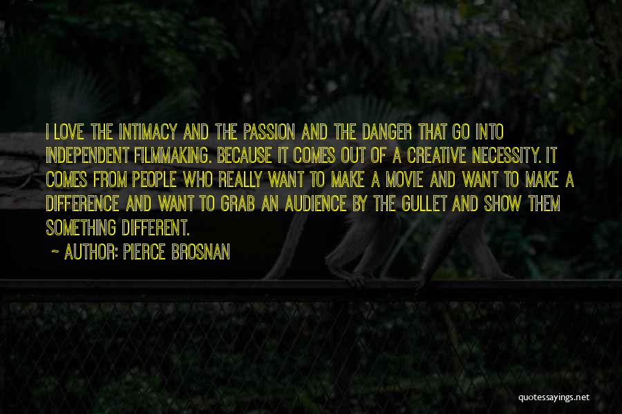 Pierce Brosnan Quotes: I Love The Intimacy And The Passion And The Danger That Go Into Independent Filmmaking. Because It Comes Out Of