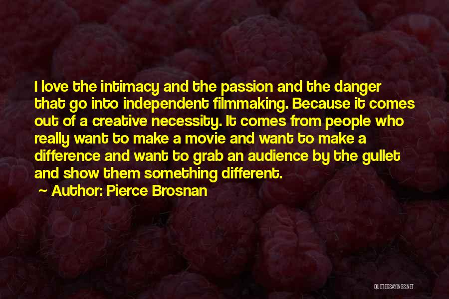 Pierce Brosnan Quotes: I Love The Intimacy And The Passion And The Danger That Go Into Independent Filmmaking. Because It Comes Out Of