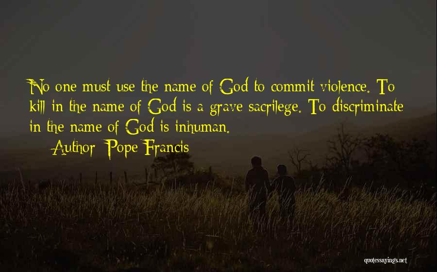 Pope Francis Quotes: No One Must Use The Name Of God To Commit Violence. To Kill In The Name Of God Is A