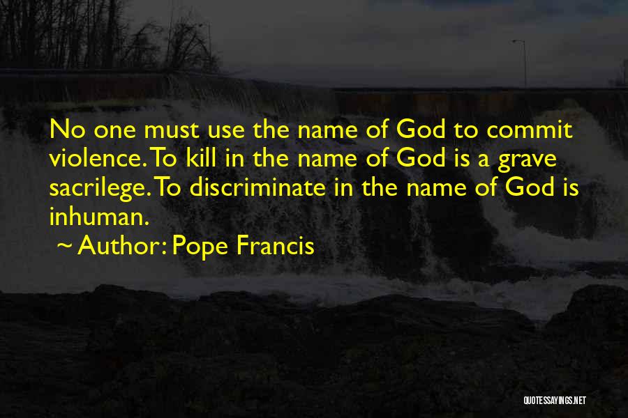 Pope Francis Quotes: No One Must Use The Name Of God To Commit Violence. To Kill In The Name Of God Is A