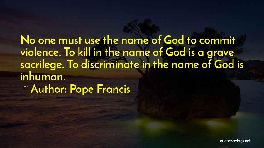 Pope Francis Quotes: No One Must Use The Name Of God To Commit Violence. To Kill In The Name Of God Is A