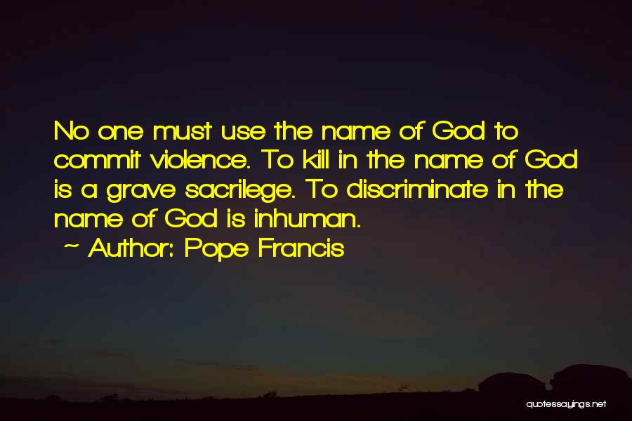Pope Francis Quotes: No One Must Use The Name Of God To Commit Violence. To Kill In The Name Of God Is A