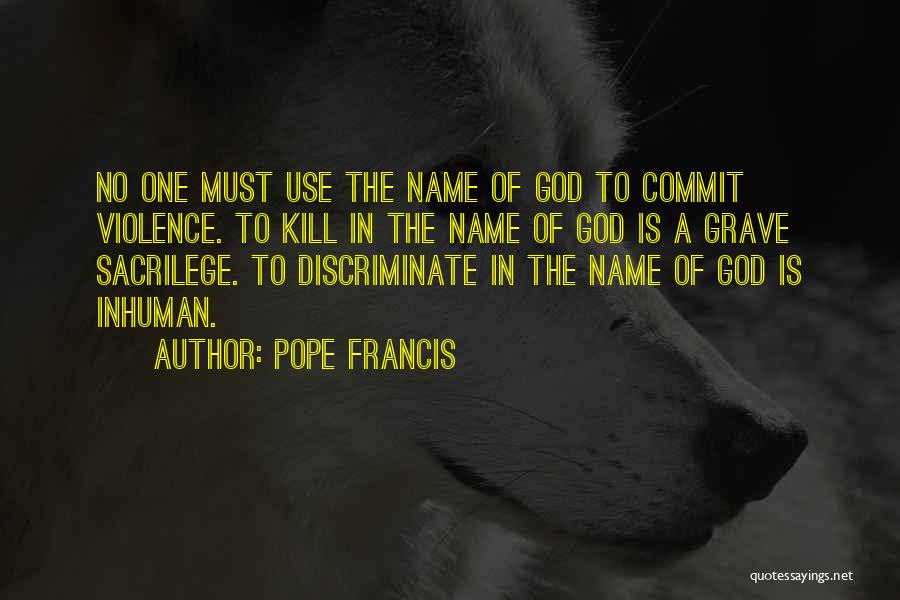 Pope Francis Quotes: No One Must Use The Name Of God To Commit Violence. To Kill In The Name Of God Is A