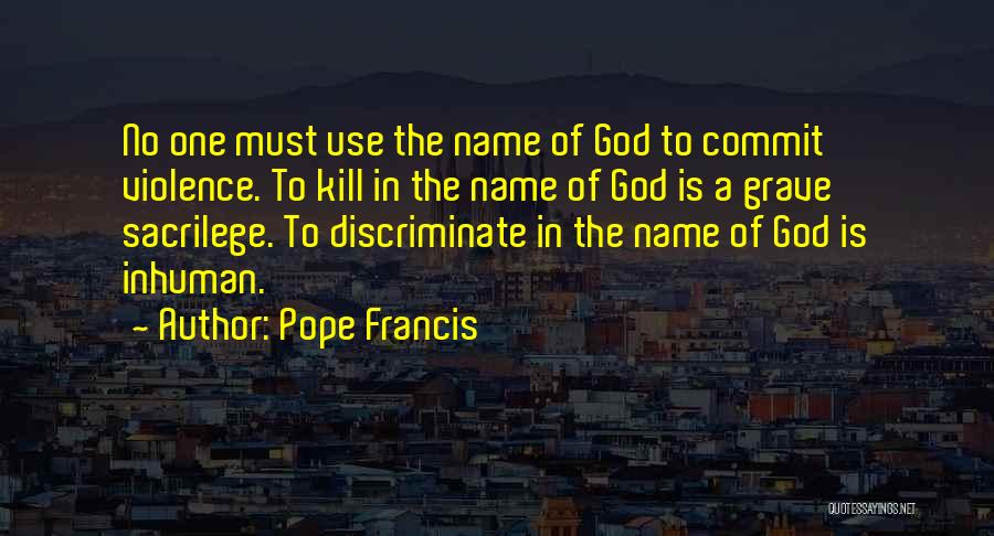 Pope Francis Quotes: No One Must Use The Name Of God To Commit Violence. To Kill In The Name Of God Is A