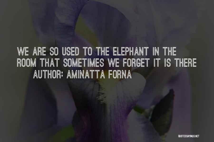 Aminatta Forna Quotes: We Are So Used To The Elephant In The Room That Sometimes We Forget It Is There