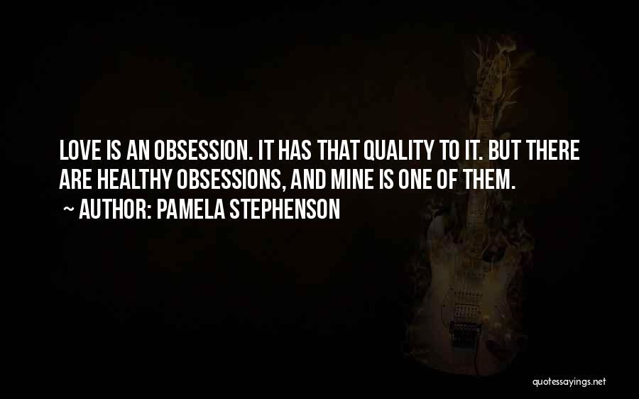 Pamela Stephenson Quotes: Love Is An Obsession. It Has That Quality To It. But There Are Healthy Obsessions, And Mine Is One Of