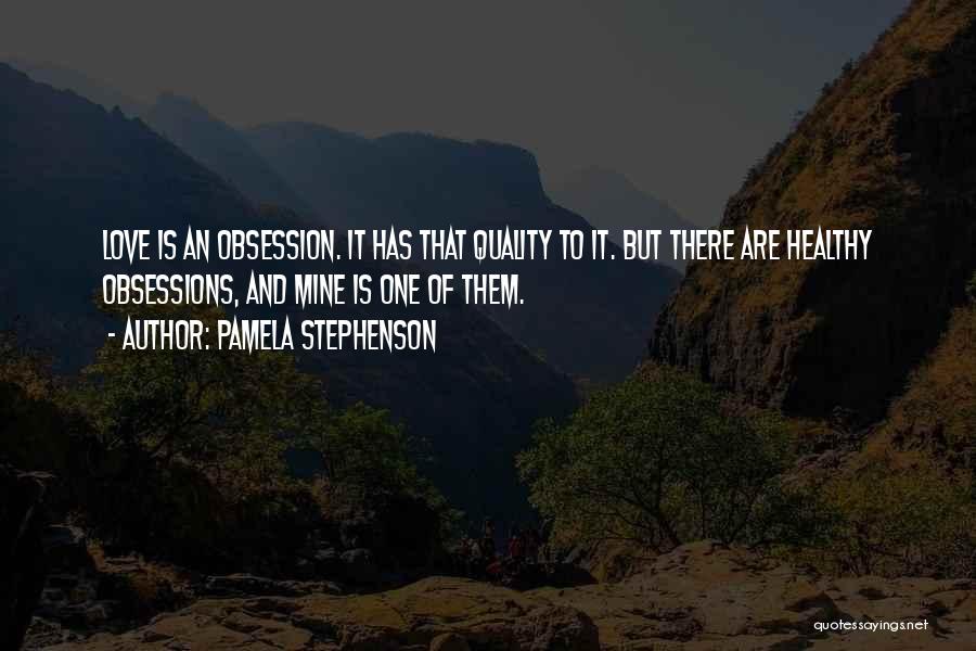 Pamela Stephenson Quotes: Love Is An Obsession. It Has That Quality To It. But There Are Healthy Obsessions, And Mine Is One Of