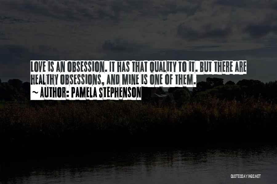 Pamela Stephenson Quotes: Love Is An Obsession. It Has That Quality To It. But There Are Healthy Obsessions, And Mine Is One Of