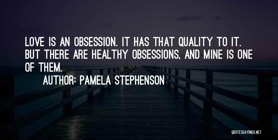 Pamela Stephenson Quotes: Love Is An Obsession. It Has That Quality To It. But There Are Healthy Obsessions, And Mine Is One Of