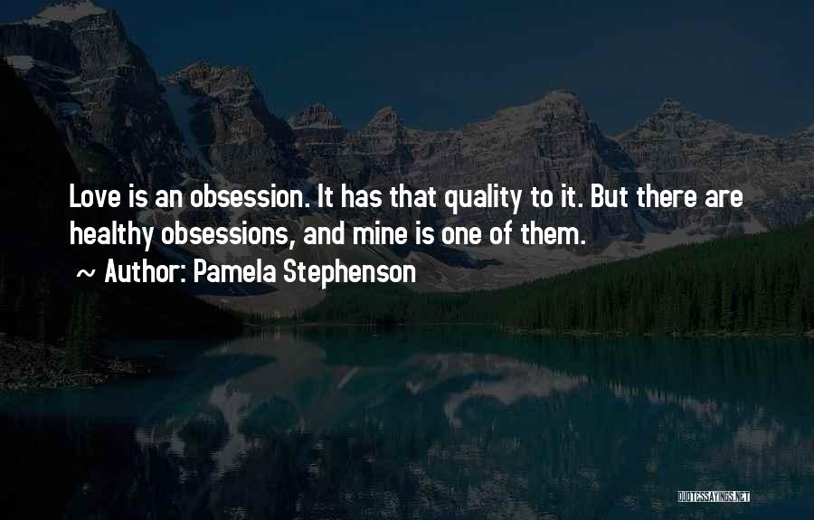 Pamela Stephenson Quotes: Love Is An Obsession. It Has That Quality To It. But There Are Healthy Obsessions, And Mine Is One Of