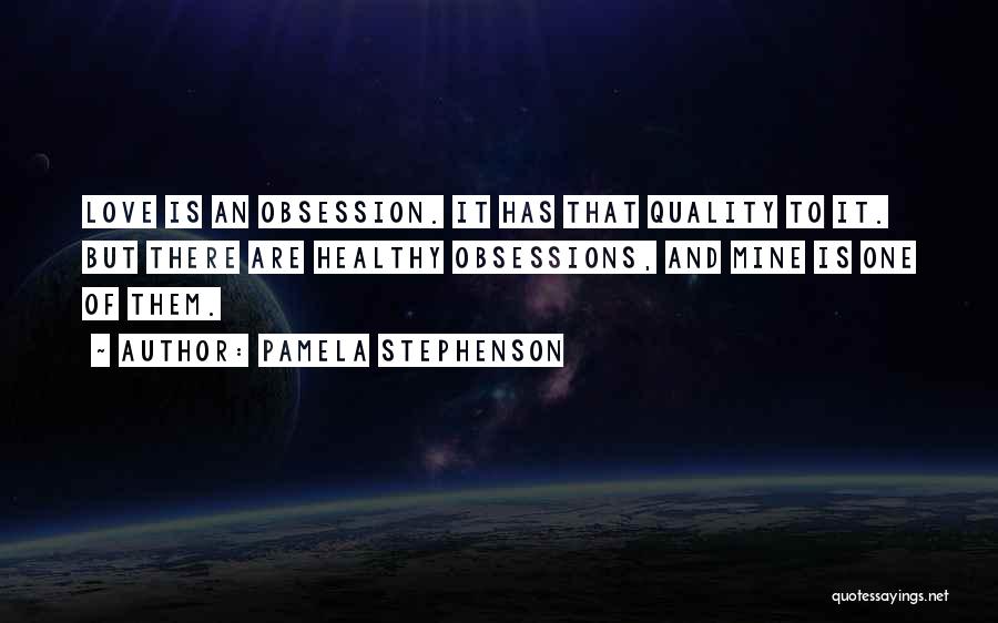 Pamela Stephenson Quotes: Love Is An Obsession. It Has That Quality To It. But There Are Healthy Obsessions, And Mine Is One Of