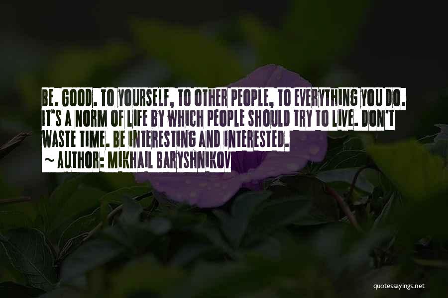 Mikhail Baryshnikov Quotes: Be. Good. To Yourself, To Other People, To Everything You Do. It's A Norm Of Life By Which People Should