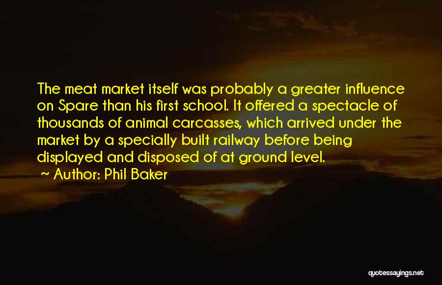 Phil Baker Quotes: The Meat Market Itself Was Probably A Greater Influence On Spare Than His First School. It Offered A Spectacle Of