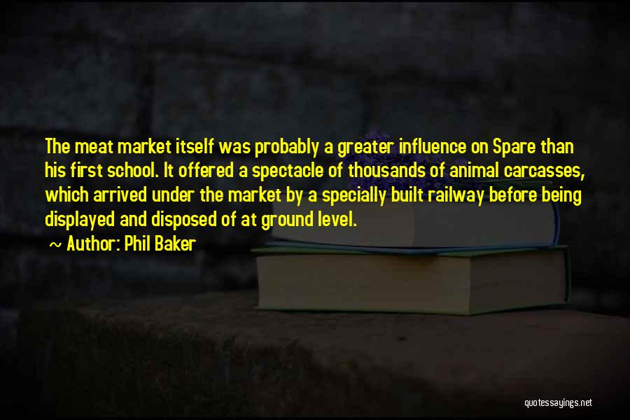 Phil Baker Quotes: The Meat Market Itself Was Probably A Greater Influence On Spare Than His First School. It Offered A Spectacle Of