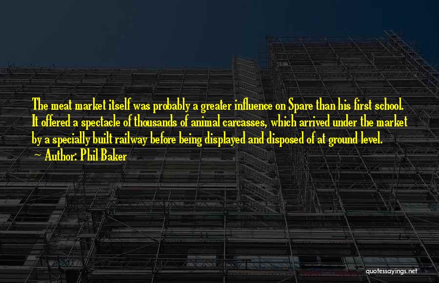 Phil Baker Quotes: The Meat Market Itself Was Probably A Greater Influence On Spare Than His First School. It Offered A Spectacle Of