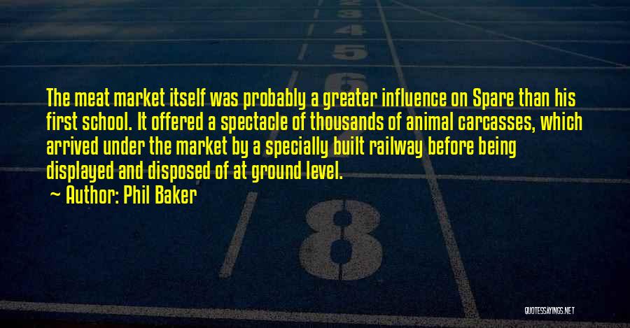 Phil Baker Quotes: The Meat Market Itself Was Probably A Greater Influence On Spare Than His First School. It Offered A Spectacle Of