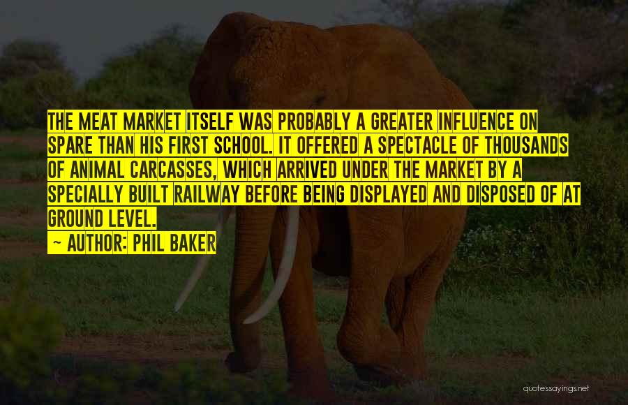 Phil Baker Quotes: The Meat Market Itself Was Probably A Greater Influence On Spare Than His First School. It Offered A Spectacle Of