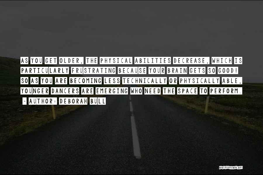 Deborah Bull Quotes: As You Get Older, The Physical Abilities Decrease, Which Is Particularly Frustrating Because Your Brain Gets So Good! So As