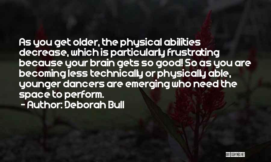 Deborah Bull Quotes: As You Get Older, The Physical Abilities Decrease, Which Is Particularly Frustrating Because Your Brain Gets So Good! So As