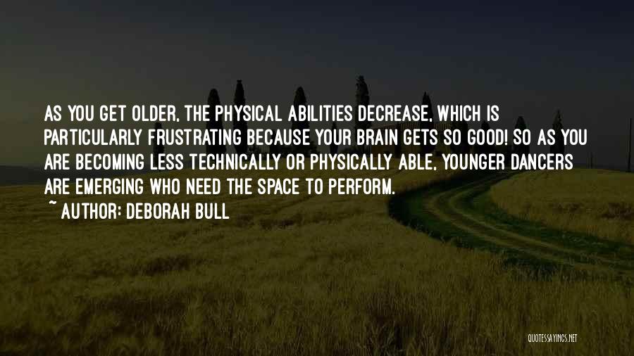 Deborah Bull Quotes: As You Get Older, The Physical Abilities Decrease, Which Is Particularly Frustrating Because Your Brain Gets So Good! So As