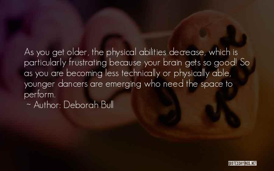 Deborah Bull Quotes: As You Get Older, The Physical Abilities Decrease, Which Is Particularly Frustrating Because Your Brain Gets So Good! So As