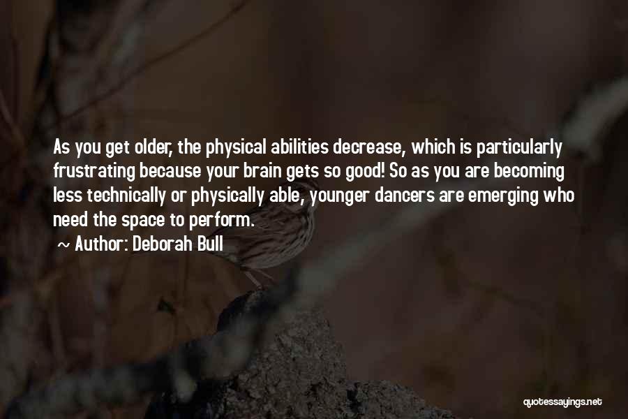 Deborah Bull Quotes: As You Get Older, The Physical Abilities Decrease, Which Is Particularly Frustrating Because Your Brain Gets So Good! So As