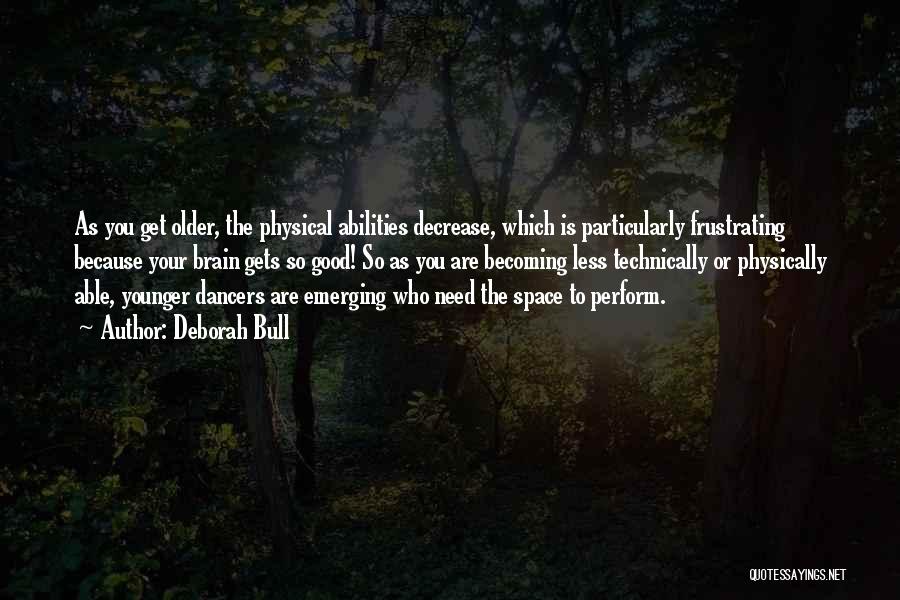 Deborah Bull Quotes: As You Get Older, The Physical Abilities Decrease, Which Is Particularly Frustrating Because Your Brain Gets So Good! So As