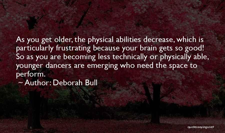 Deborah Bull Quotes: As You Get Older, The Physical Abilities Decrease, Which Is Particularly Frustrating Because Your Brain Gets So Good! So As