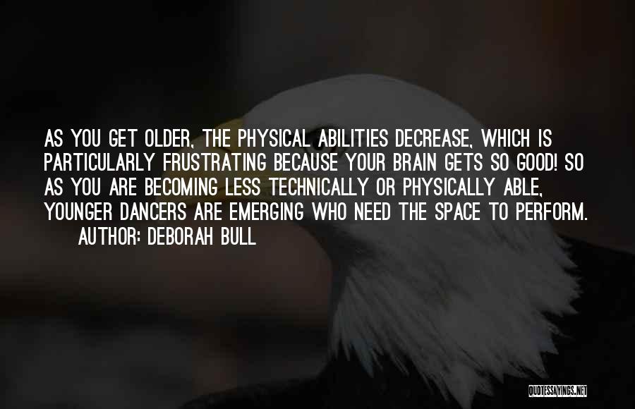 Deborah Bull Quotes: As You Get Older, The Physical Abilities Decrease, Which Is Particularly Frustrating Because Your Brain Gets So Good! So As