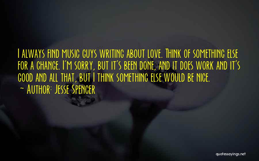 Jesse Spencer Quotes: I Always Find Music Guys Writing About Love. Think Of Something Else For A Change. I'm Sorry, But It's Been