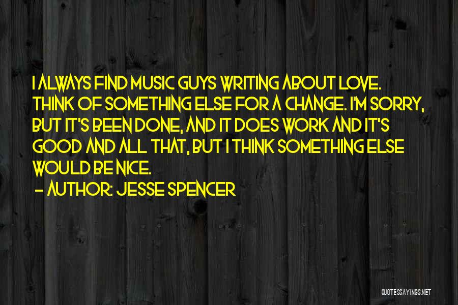 Jesse Spencer Quotes: I Always Find Music Guys Writing About Love. Think Of Something Else For A Change. I'm Sorry, But It's Been