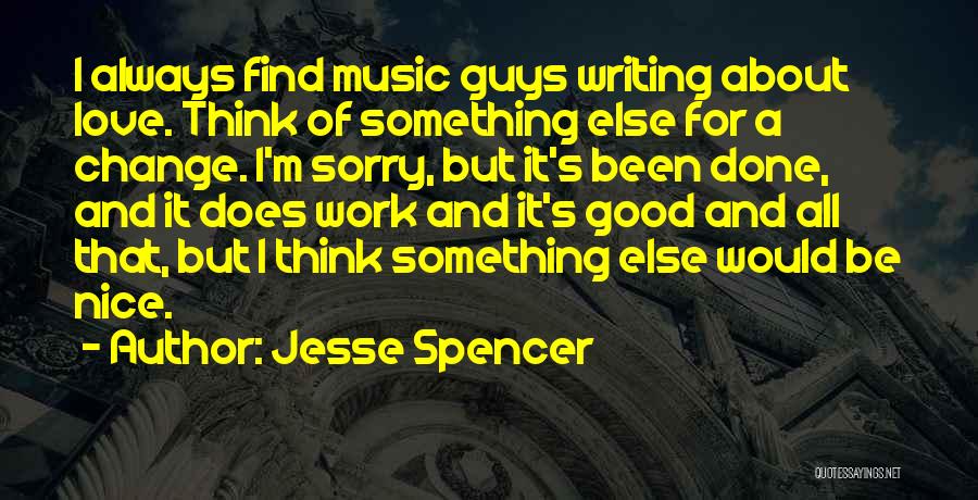 Jesse Spencer Quotes: I Always Find Music Guys Writing About Love. Think Of Something Else For A Change. I'm Sorry, But It's Been
