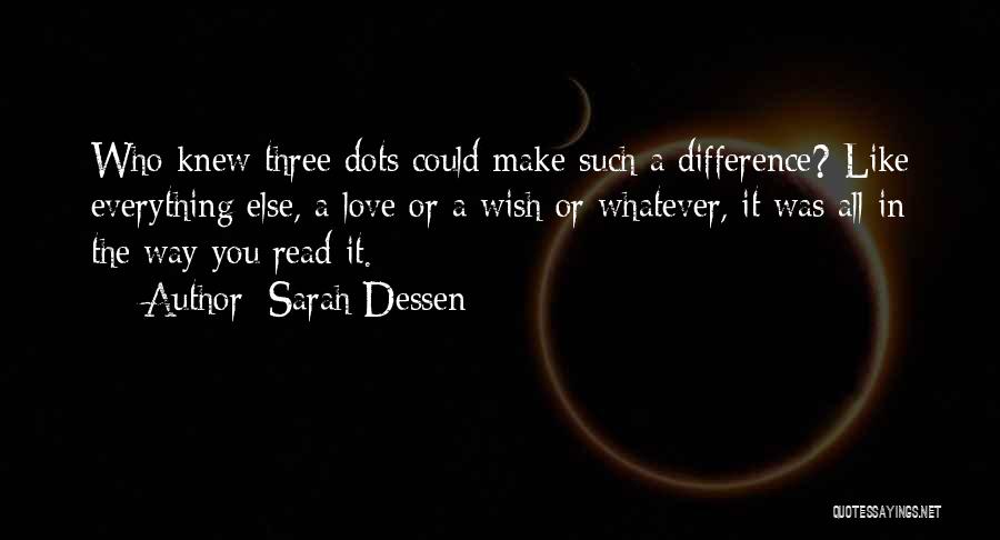 Sarah Dessen Quotes: Who Knew Three Dots Could Make Such A Difference? Like Everything Else, A Love Or A Wish Or Whatever, It