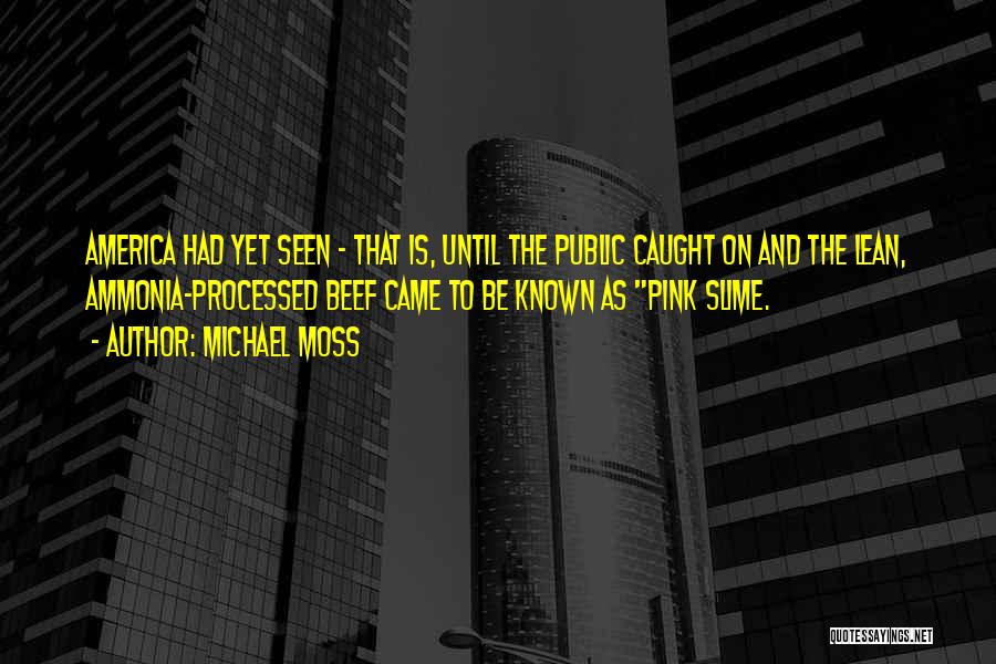 Michael Moss Quotes: America Had Yet Seen - That Is, Until The Public Caught On And The Lean, Ammonia-processed Beef Came To Be