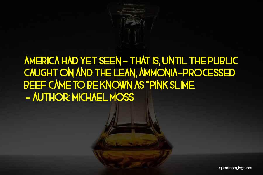 Michael Moss Quotes: America Had Yet Seen - That Is, Until The Public Caught On And The Lean, Ammonia-processed Beef Came To Be