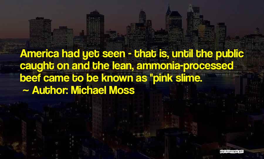 Michael Moss Quotes: America Had Yet Seen - That Is, Until The Public Caught On And The Lean, Ammonia-processed Beef Came To Be