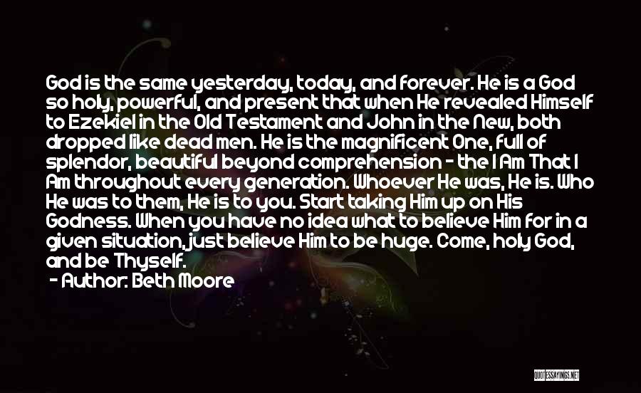 Beth Moore Quotes: God Is The Same Yesterday, Today, And Forever. He Is A God So Holy, Powerful, And Present That When He