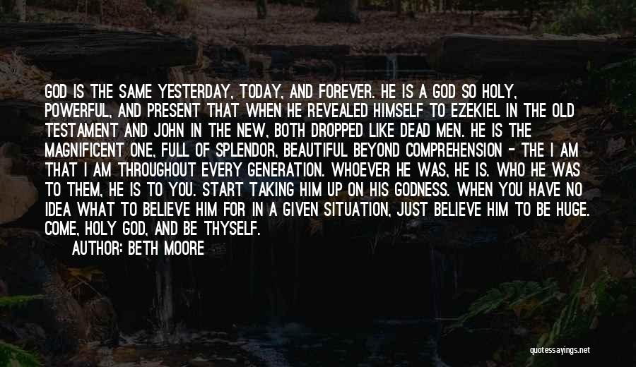 Beth Moore Quotes: God Is The Same Yesterday, Today, And Forever. He Is A God So Holy, Powerful, And Present That When He