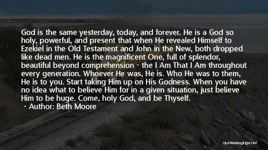 Beth Moore Quotes: God Is The Same Yesterday, Today, And Forever. He Is A God So Holy, Powerful, And Present That When He