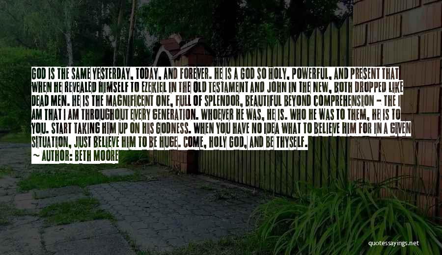 Beth Moore Quotes: God Is The Same Yesterday, Today, And Forever. He Is A God So Holy, Powerful, And Present That When He