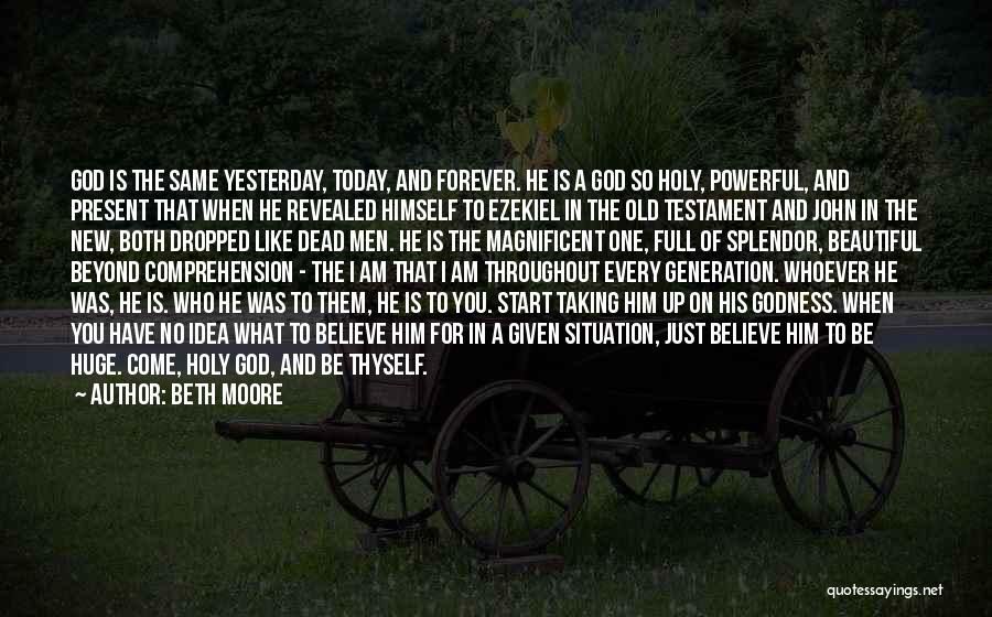 Beth Moore Quotes: God Is The Same Yesterday, Today, And Forever. He Is A God So Holy, Powerful, And Present That When He