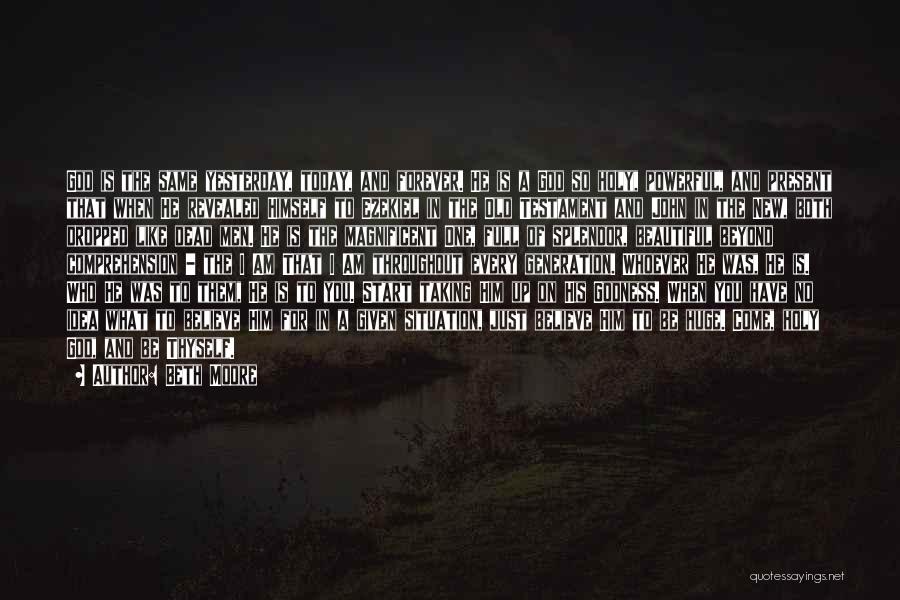 Beth Moore Quotes: God Is The Same Yesterday, Today, And Forever. He Is A God So Holy, Powerful, And Present That When He