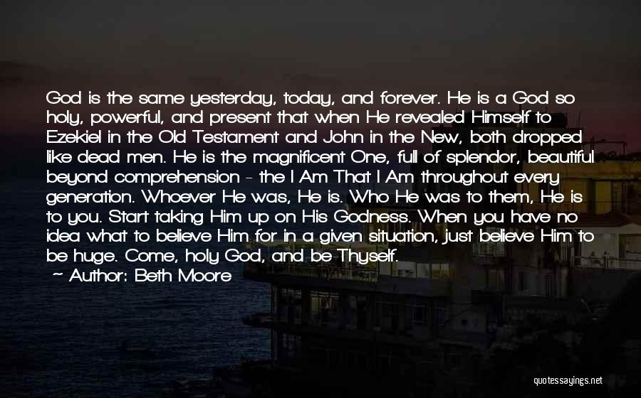 Beth Moore Quotes: God Is The Same Yesterday, Today, And Forever. He Is A God So Holy, Powerful, And Present That When He